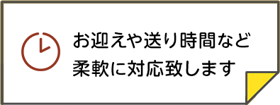お迎えや送り時間など柔軟に対応致します