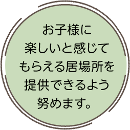 お子様に楽しいと感じてもらえる居場所を提供できるよう努めます。