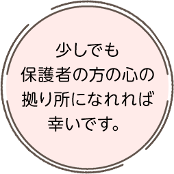 少しでも保護者の方の心の拠り所になれれば幸いです。
